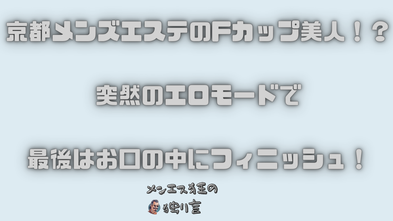 京都メンズエステのFカップ美人！？突然のエロモードで最後はお口の中にフィニッシュ！