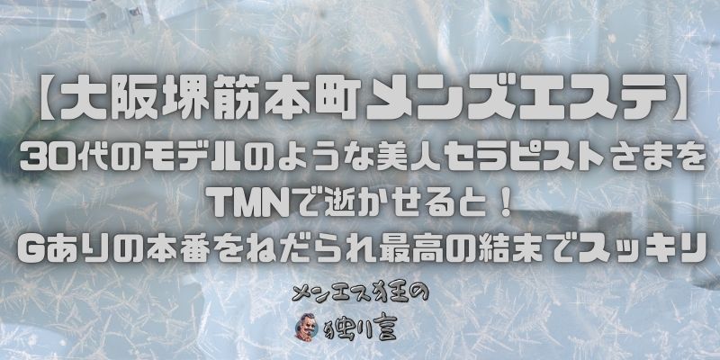 【大阪堺筋本町メンズエステ】30代のモデルのような美人セラピストさまをTMNで逝かせると！Gありの本番をねだられ最高の結末でスッキリ
