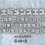 【新大阪メンズエステ】40代のグラマーで可愛らしい熟さまが！騎乗位のまま生挿入しガッチリホールドで中出し確定