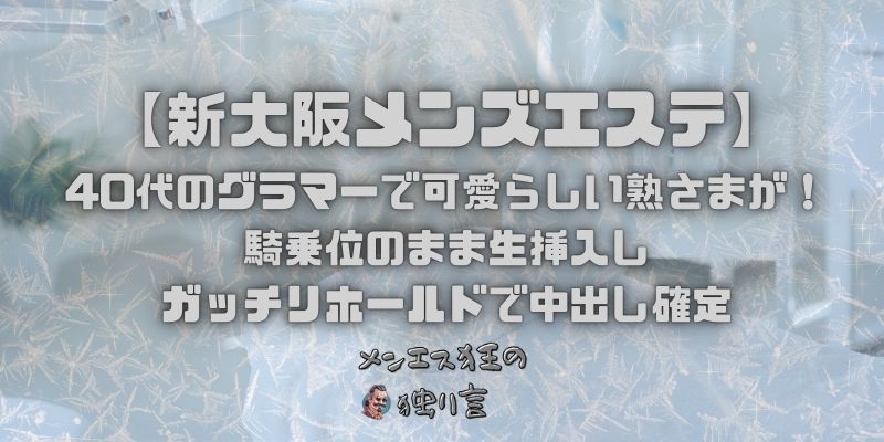 【新大阪メンズエステ】40代のグラマーで可愛らしい熟さまが！騎乗位のまま生挿入しガッチリホールドで中出し確定