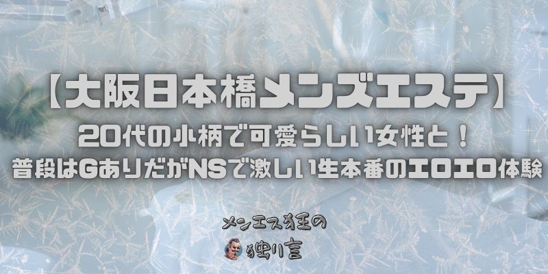【大阪日本橋メンズエステ】20代の小柄で可愛らしい女性と！普段はGありだがNSで激しい生本番のエロエロ体験