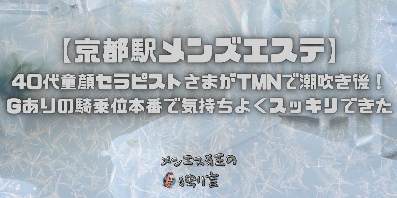 【京都駅メンズエステ】40代童顔セラピストさまがTMNで潮吹き後！Gありの騎乗位本番で気持ちよくスッキリできた