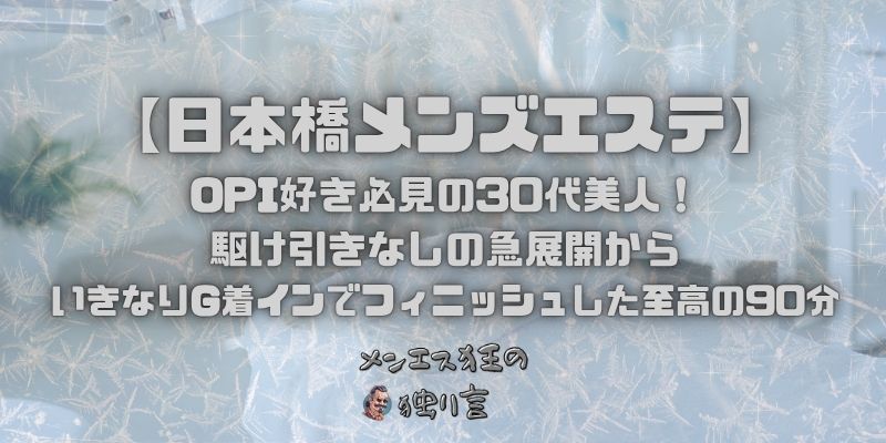 【大阪堺筋本町メンズエステ】OPI好き必見の30代美人！駆け引きなしの急展開からいきなりG着インでフィニッシュした至高の90分