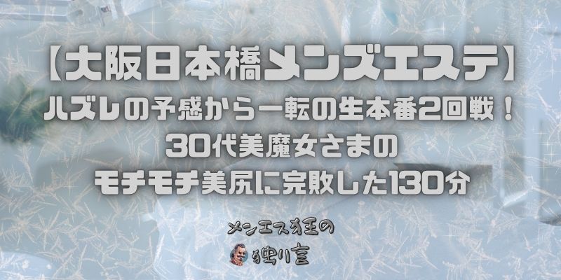【大阪日本橋メンズエステ】ハズレの予感から一転の生本番2回戦！30代美魔女さまのモチモチ美尻に完敗した130分