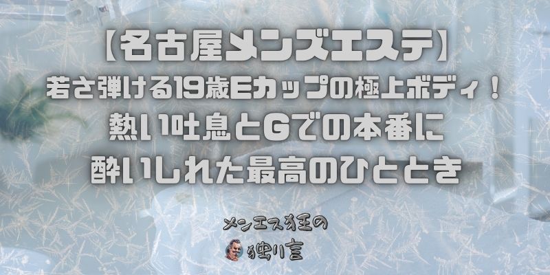 【名古屋メンズエステ】若さ弾ける19歳Eカップの極上ボディ！熱い吐息とGでの本番に酔いしれた最高のひととき