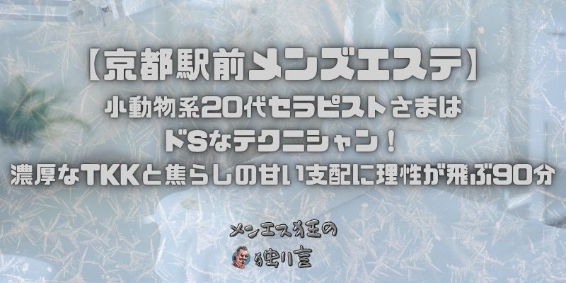【京都駅前メンズエステ】小動物系20代セラピストさまはドSなテクニシャン！濃厚なTKKと焦らしの甘い支配に理性が飛ぶ90分